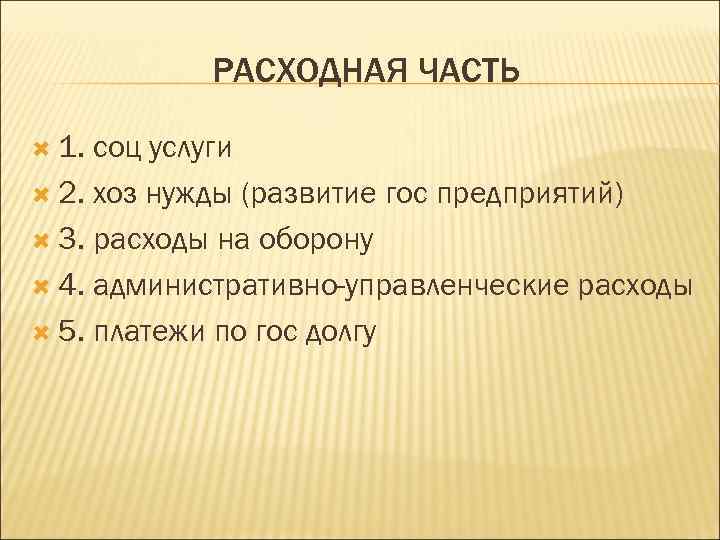 РАСХОДНАЯ ЧАСТЬ 1. соц услуги 2. хоз нужды (развитие гос предприятий) 3. расходы на