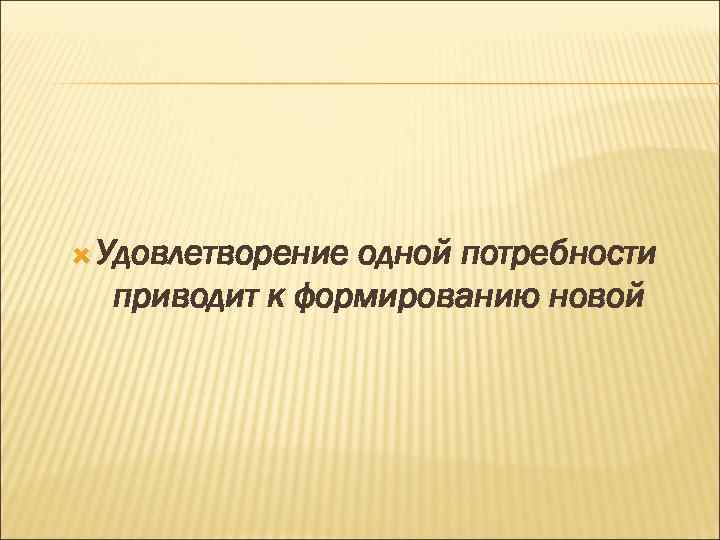  Удовлетворение одной потребности приводит к формированию новой 