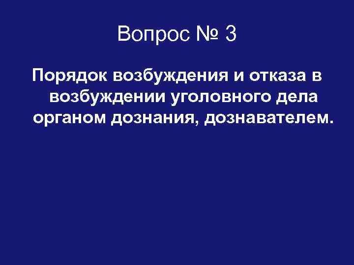 Вопрос № 3 Порядок возбуждения и отказа в возбуждении уголовного дела органом дознания, дознавателем.