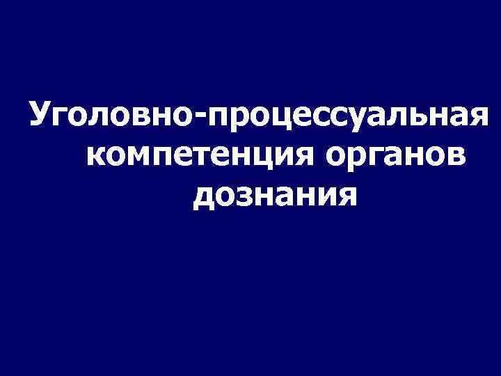 Полномочия органов дознания. Процессуальная компетенция органов дознания. Понятие уголовно-процессуальной компетенции органов дознания.. Компетенции отдела дознания. Объему уголовно процессуальной компетенции органы дознания.