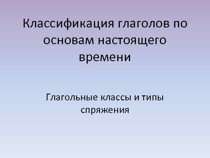 Классификация глаголов по основам настоящего времени Глагольные классы и типы спряжения 