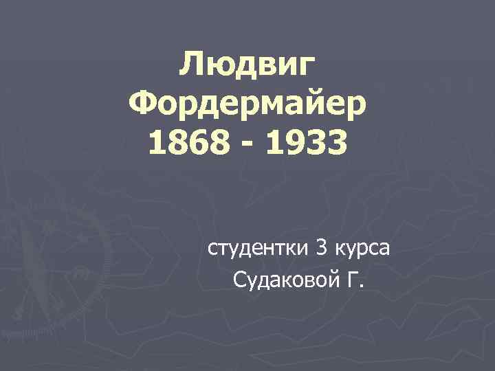 Людвиг Фордермайер 1868 - 1933 студентки 3 курса Судаковой Г. 