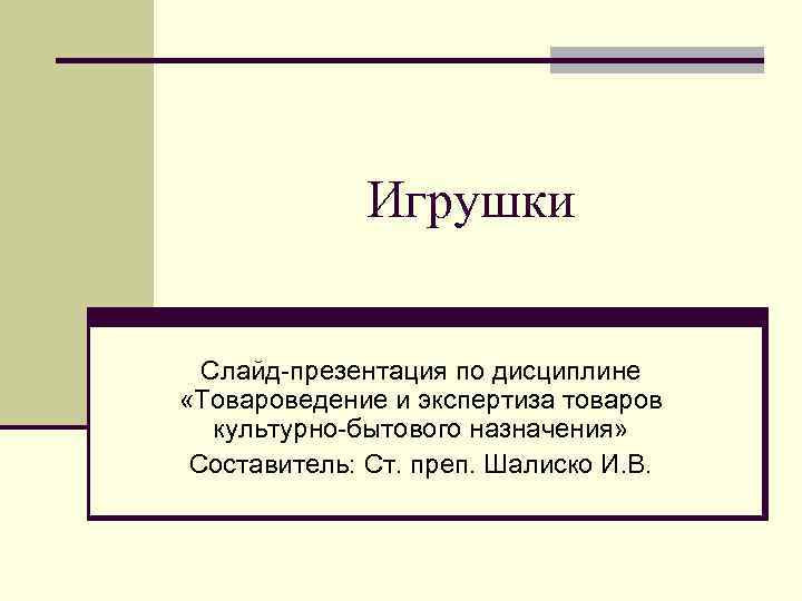 Игрушки Слайд-презентация по дисциплине «Товароведение и экспертиза товаров культурно-бытового назначения» Составитель: Ст. преп. Шалиско