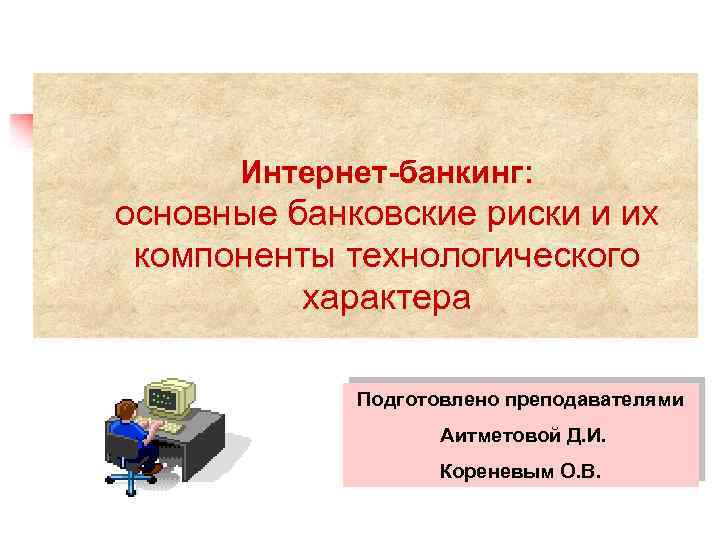  Интернет-банкинг: основные банковские риски и их компоненты технологического характера Подготовлено преподавателями Аитметовой Д.