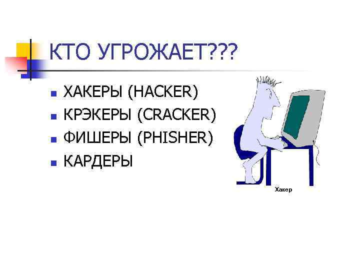 КТО УГРОЖАЕТ? ? ? n ХАКЕРЫ (HACKER) n КРЭКЕРЫ (CRACKER) n ФИШЕРЫ (PHISHER) n