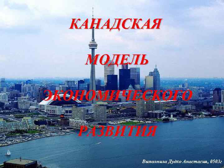 КАНАДСКАЯ МОДЕЛЬ ЭКОНОМИЧЕСКОГО РАЗВИТИЯ Выполнила Дудко Анастасия, 0503 г 