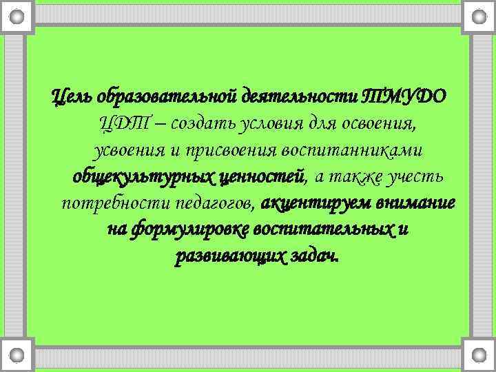 Цель образовательной деятельности ТМУДО ЦДТ – создать условия для освоения, усвоения и присвоения воспитанниками