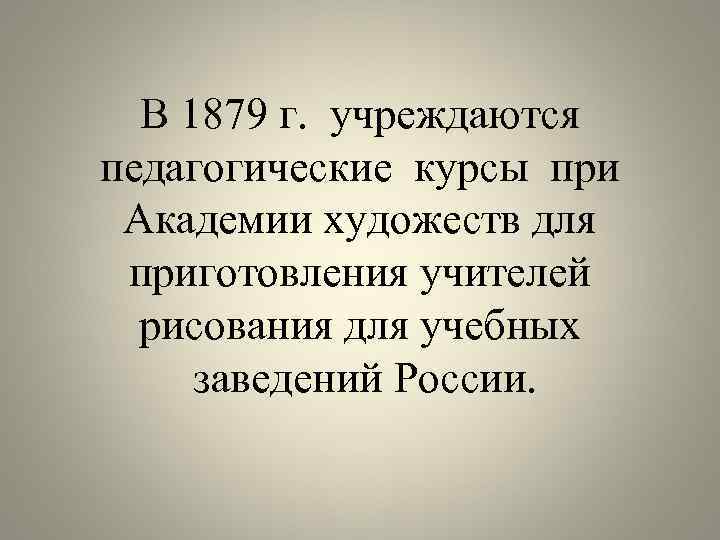 В 1879 г. учреждаются педагогические курсы при Академии художеств для приготовления учителей рисования для