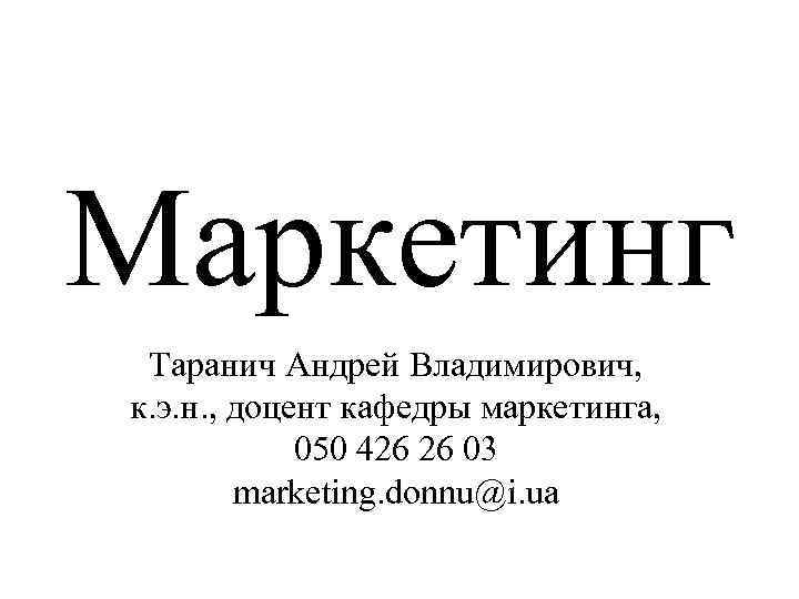 Маркетинг Таранич Андрей Владимирович, к. э. н. , доцент кафедры маркетинга, 050 426 26