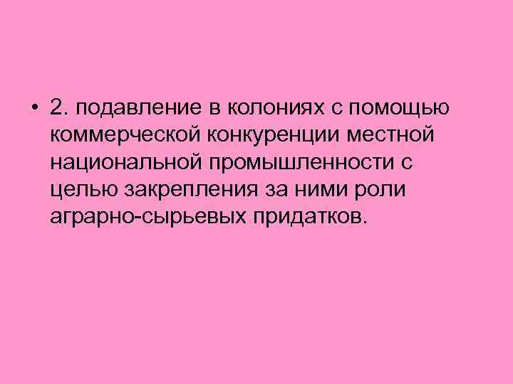  • 2. подавление в колониях с помощью коммерческой конкуренции местной национальной промышленности с