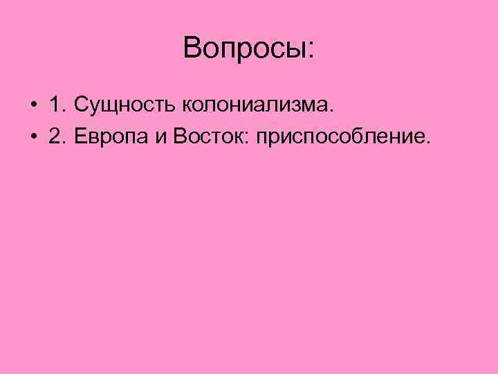 Вопросы: • 1. Сущность колониализма. • 2. Европа и Восток: приспособление. 