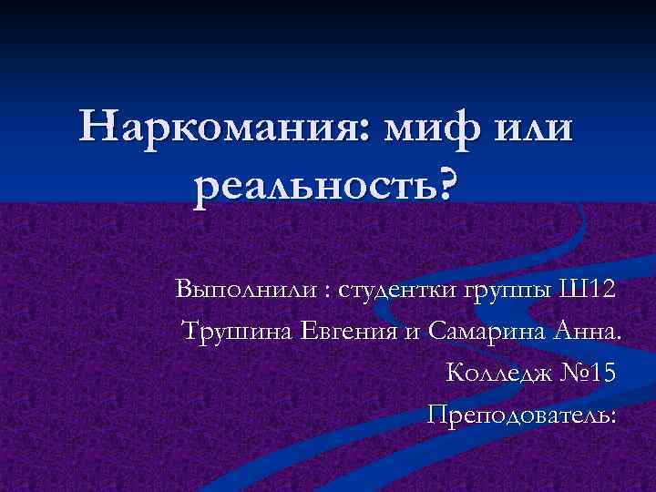 Наркомания: миф или реальность? Выполнили : студентки группы Ш 12 Трушина Евгения и Самарина