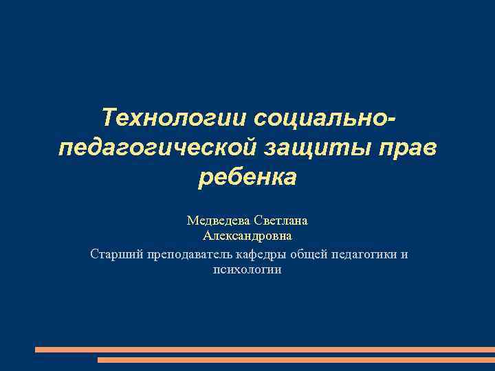 Технологии социальнопедагогической защиты прав ребенка Медведева Светлана Александровна Cтарший преподаватель кафедры общей педагогики и