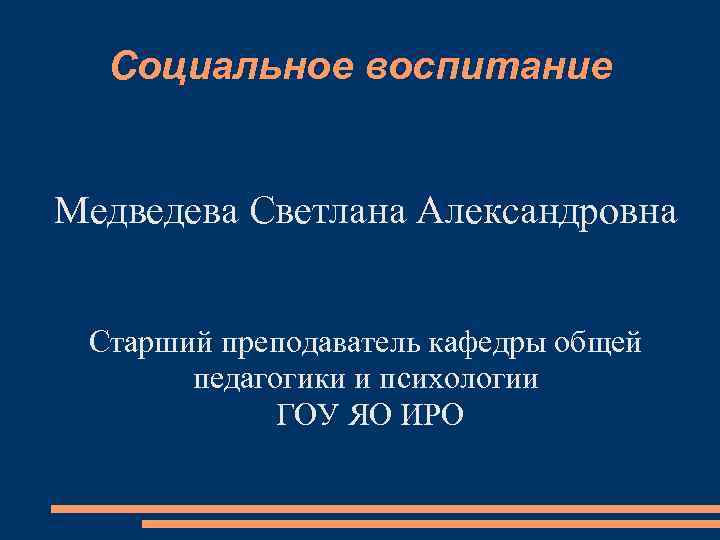 Социальное воспитание Медведева Светлана Александровна Старший преподаватель кафедры общей педагогики и психологии ГОУ ЯО
