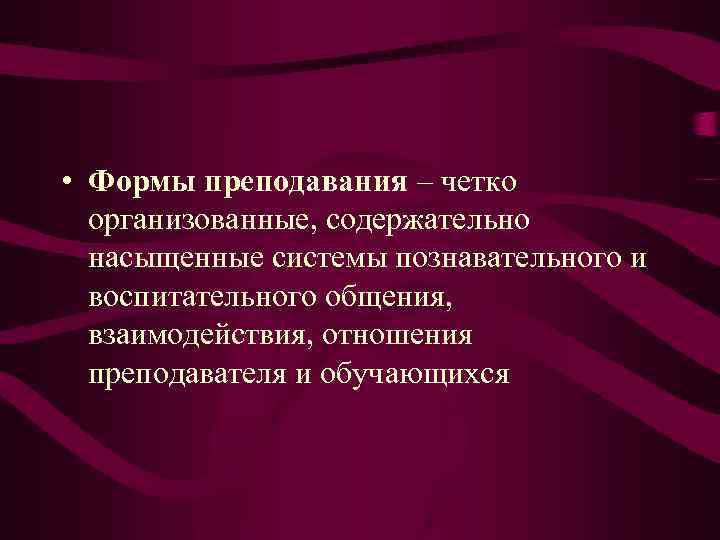  • Формы преподавания – четко организованные, содержательно насыщенные системы познавательного и воспитательного общения,