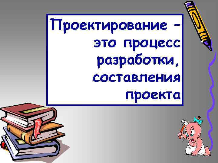 Проектирование – это процесс разработки, составления проекта 