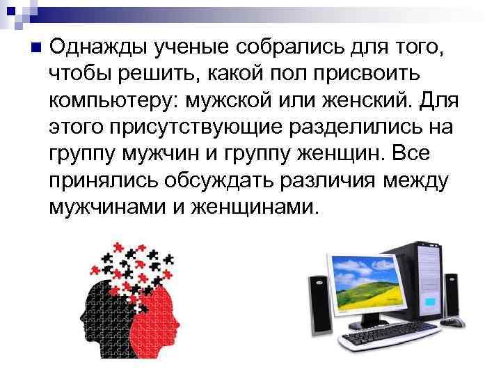 n Однажды ученые собрались для того, чтобы решить, какой пол присвоить компьютеру: мужской или