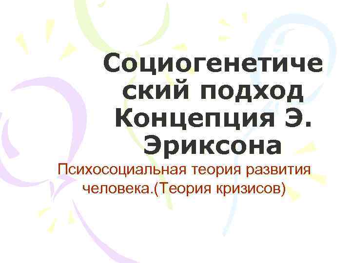 Социогенетиче ский подход Концепция Э. Эриксона Психосоциальная теория развития человека. (Теория кризисов) 