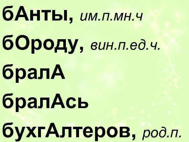 б. Анты, им. п. мн. ч б. Ороду, вин. п. ед. ч. брал. Ась