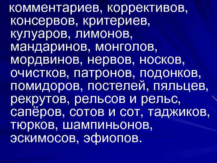 комментариев, коррективов, консервов, критериев, кулуаров, лимонов, мандаринов, монголов, мордвинов, нервов, носков, очистков, патронов, подонков,