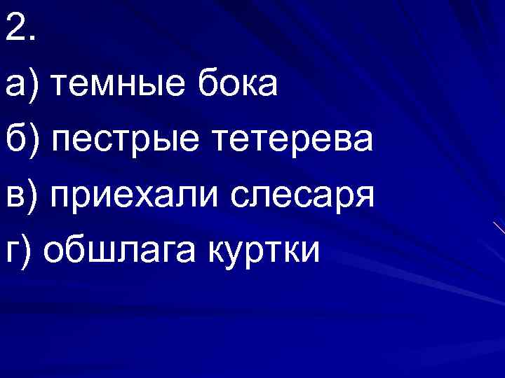 2. а) темные бока б) пестрые тетерева в) приехали слесаря г) обшлага куртки 