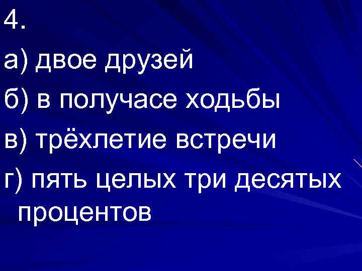 4. а) двое друзей б) в получасе ходьбы в) трёхлетие встречи г) пять целых