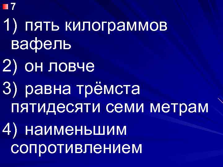 7 1) пять килограммов вафель 2) он ловче 3) равна трёмста пятидесяти семи метрам