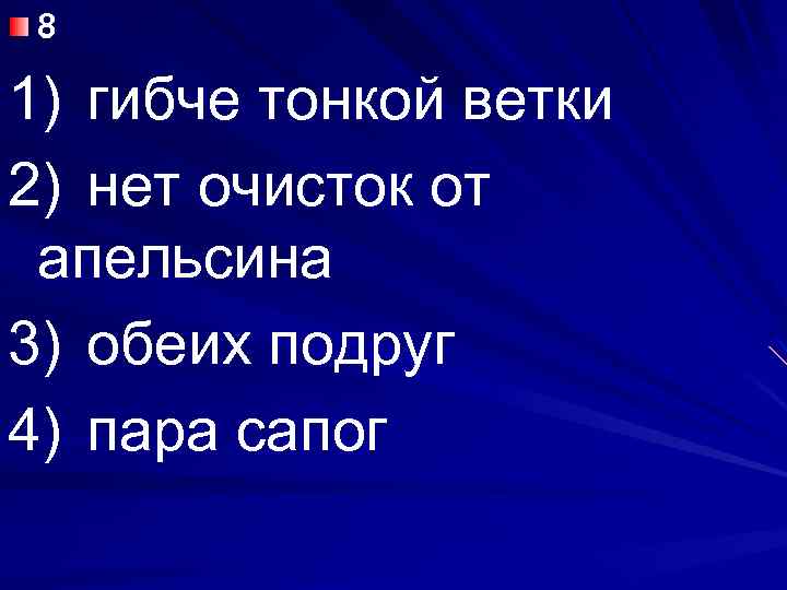 8 1) гибче тонкой ветки 2) нет очисток от апельсина 3) обеих подруг 4)
