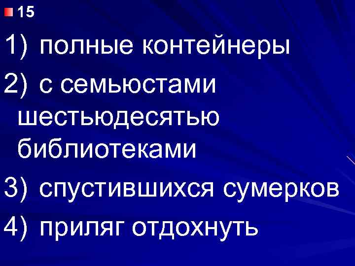 15 1) полные контейнеры 2) с семьюстами шестьюдесятью библиотеками 3) спустившихся сумерков 4) приляг