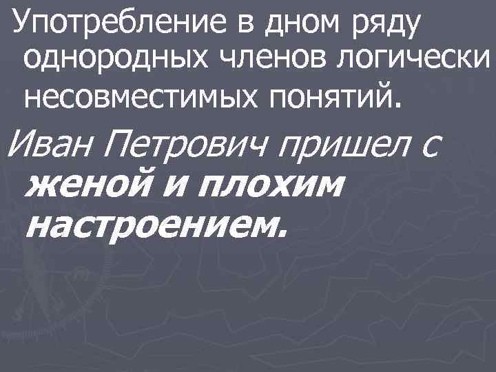 Употребление в дном ряду однородных членов логически несовместимых понятий. Иван Петрович пришел с женой