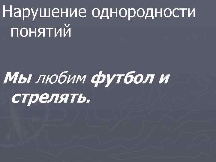 Нарушение однородности понятий Мы любим футбол и стрелять. 