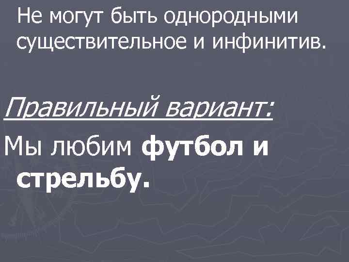 Не могут быть однородными существительное и инфинитив. Правильный вариант: Мы любим футбол и стрельбу.