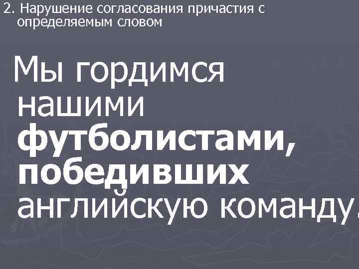 2. Нарушение согласования причастия с определяемым словом Мы гордимся нашими футболистами, победивших английскую команду.