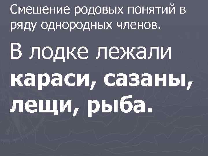 Смешение родовых понятий в ряду однородных членов. В лодке лежали караси, сазаны, лещи, рыба.