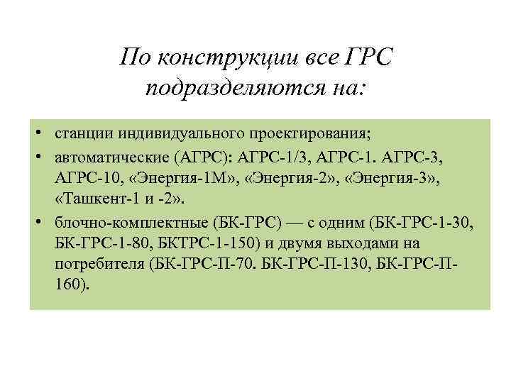 По конструкции все ГРС подразделяются на: • станции индивидуального проектирования; • автоматические (АГРС): АГРС-1/3,