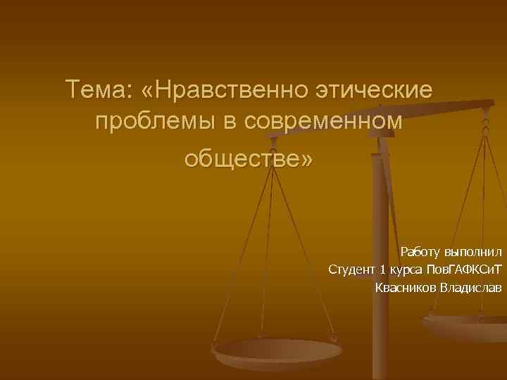 Тема: «Нравственно этические проблемы в современном обществе» Работу выполнил Студент 1 курса Пов. ГАФКСи.