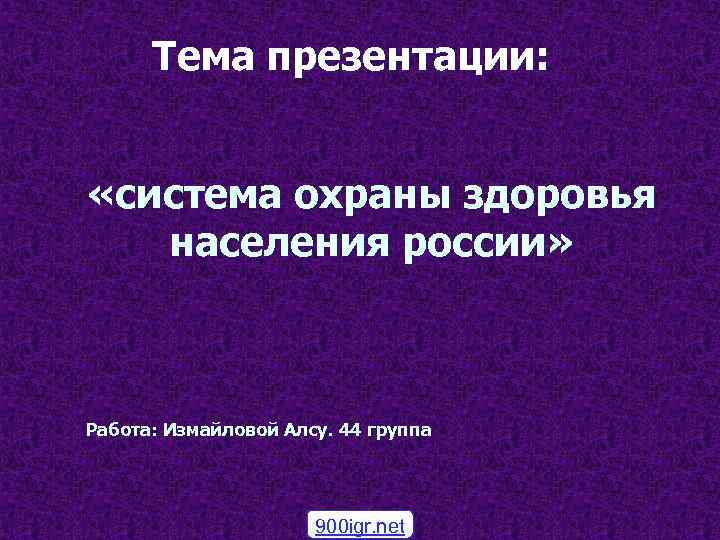 Тема презентации: «система охраны здоровья населения россии» Работа: Измайловой Алсу. 44 группа 900 igr.
