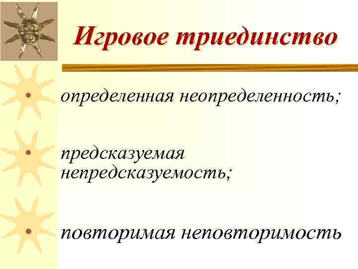 Игровое триединство • определенная неопределенность; • предсказуемая непредсказуемость; • повторимая неповторимость 