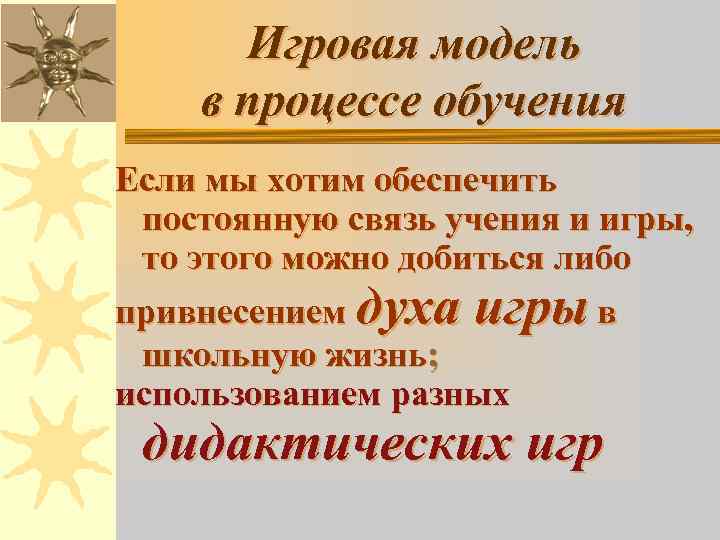 Игровая модель в процессе обучения Если мы хотим обеспечить постоянную связь учения и игры,