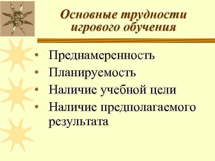 Основные трудности игрового обучения • • Преднамеренность Планируемость Наличие учебной цели Наличие предполагаемого результата