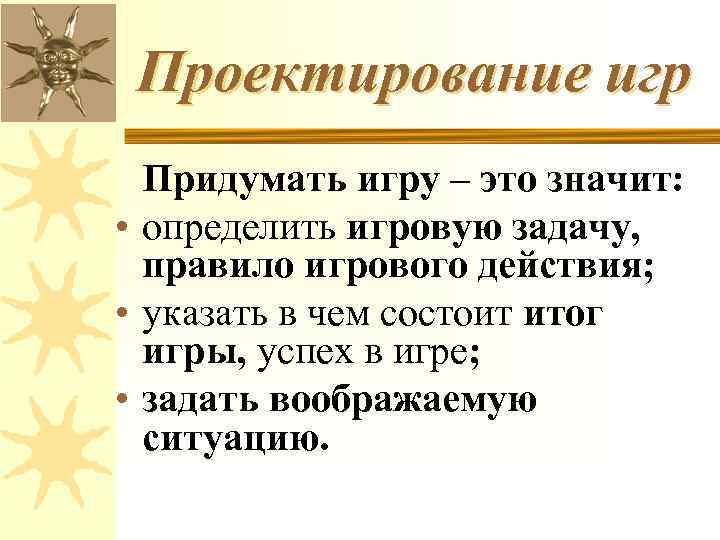 Проектирование игр Придумать игру – это значит: • определить игровую задачу, правило игрового действия;