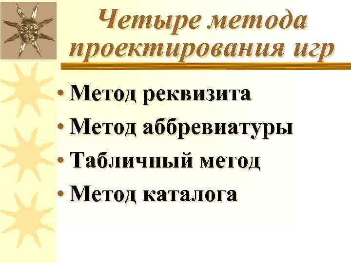 Четыре метода проектирования игр • Метод реквизита • Метод аббревиатуры • Табличный метод •