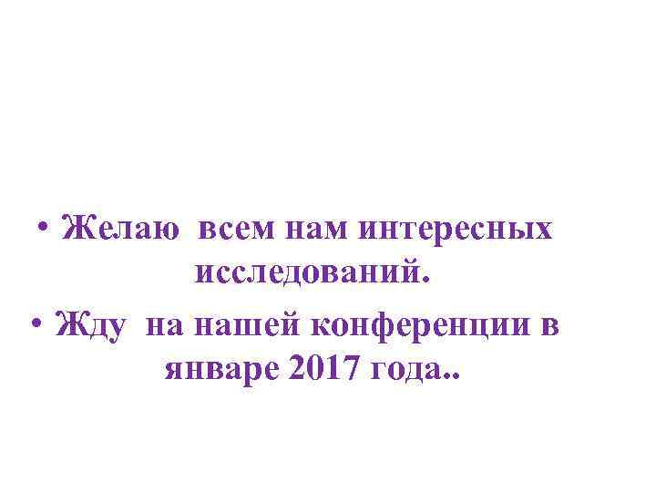  • Желаю всем нам интересных исследований. • Жду на нашей конференции в январе