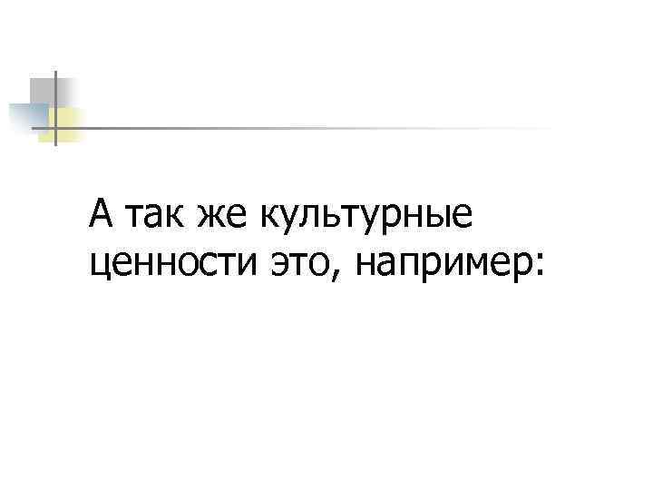 А так же культурные ценности это, например: 