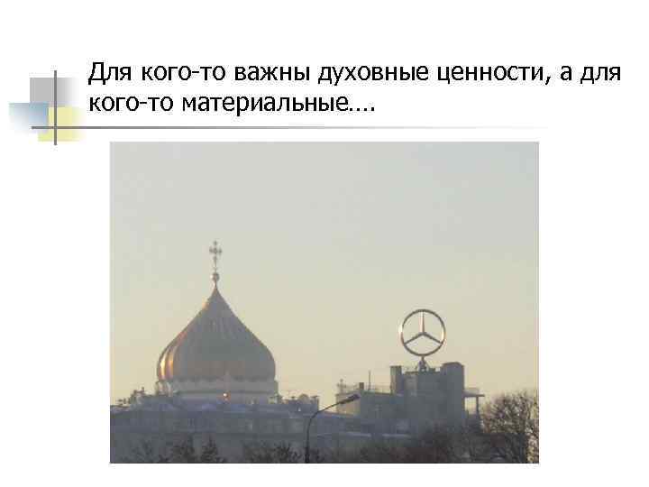 Для кого-то важны духовные ценности, а для кого-то материальные…. 