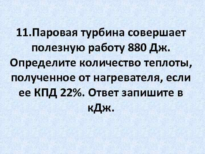 11. Паровая турбина совершает полезную работу 880 Дж. Определите количество теплоты, полученное от нагревателя,