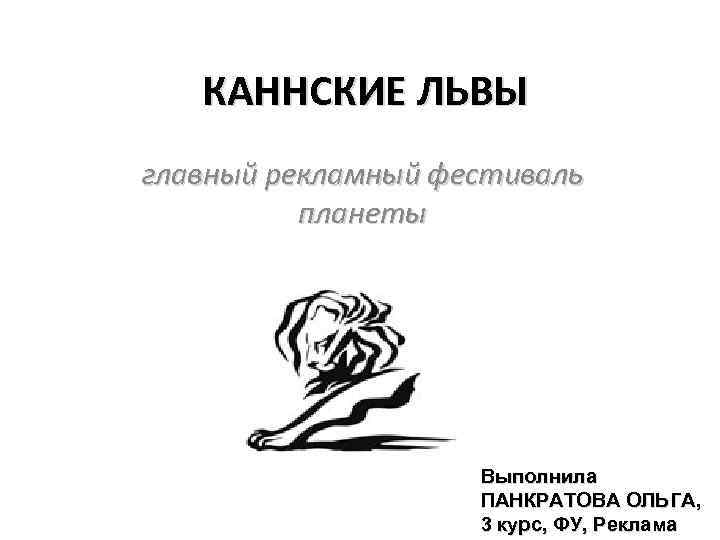 КАННСКИЕ ЛЬВЫ главный рекламный фестиваль планеты Выполнила ПАНКРАТОВА ОЛЬГА, 3 курс, ФУ, Реклама 