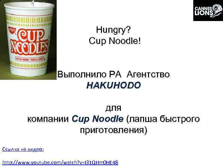 Hungry? Cup Noodle! Выполнило РА Агентство HAKUHODO для компании Cup Noodle (лапша быстрого приготовления)