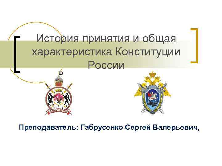 История принятия и общая характеристика Конституции России Преподаватель: Габрусенко Сергей Валерьевич, 