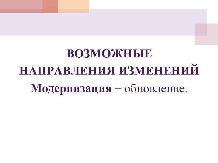 ВОЗМОЖНЫЕ НАПРАВЛЕНИЯ ИЗМЕНЕНИЙ Модернизация обновление. 